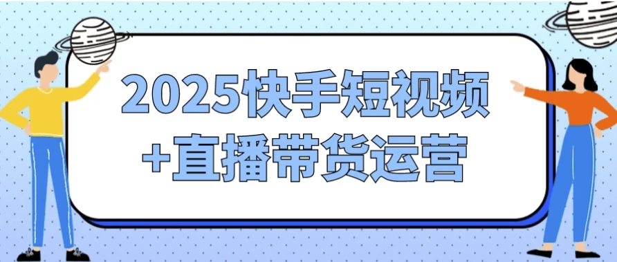【教程 】2025快手短视频+直播带货运营